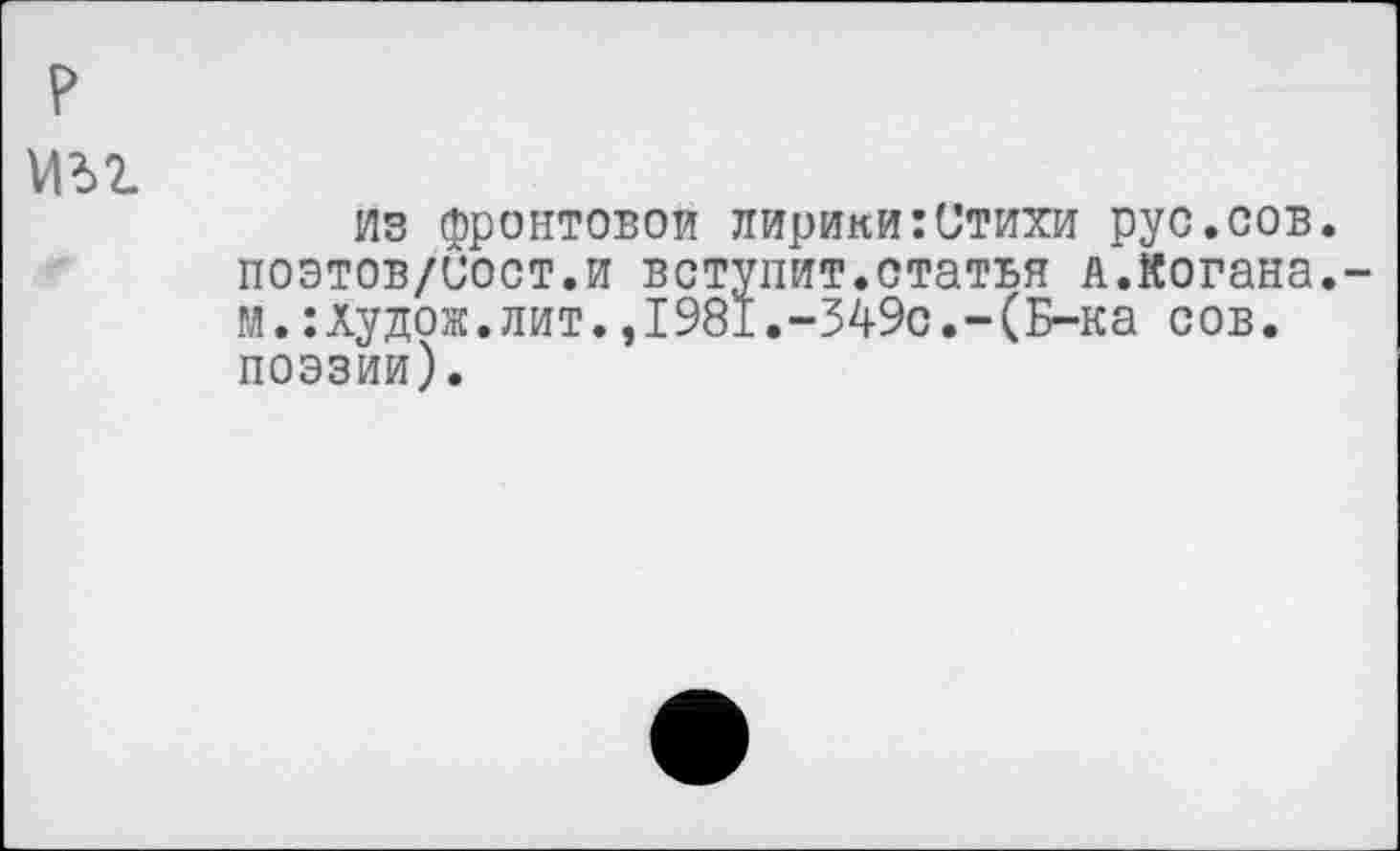 ﻿р мъг
из фронтовой лирики:Стихи рус.сов. поэтов/иост.и вступит.статья л.когана.-м.:худож.лит.,1981.-349с.-(Б-ка сов. поэзии).